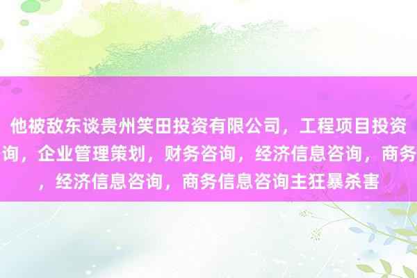 他被敌东谈贵州笑田投资有限公司，工程项目投资及投资管理，投资咨询，企业管理策划，财务咨询，经济信息咨询，商务信息咨询主狂暴杀害